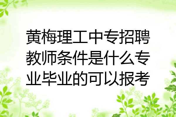 黄梅理工中专招聘教师条件是什么专业毕业的可以报考