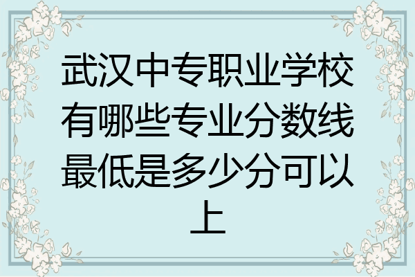 武汉中专职业学校有哪些专业分数线最低是多少分可以上