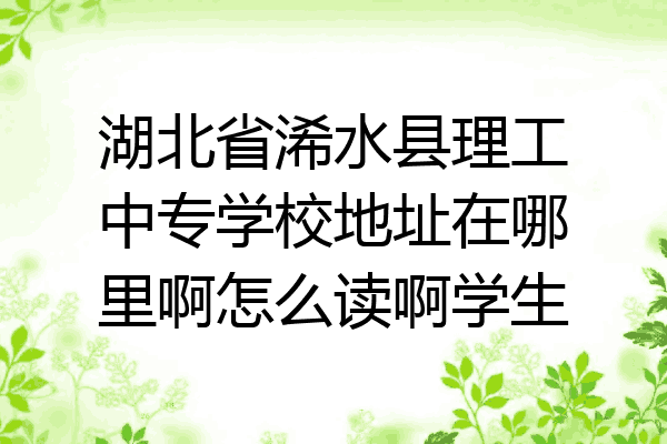 湖北省浠水县理工中专学校地址在哪里啊怎么读啊学生