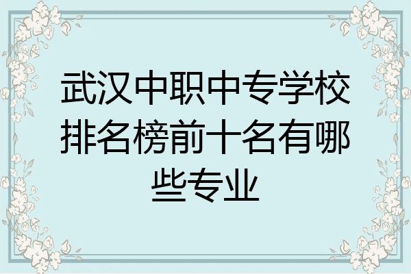 武汉中职中专学校排名榜前十名有哪些专业