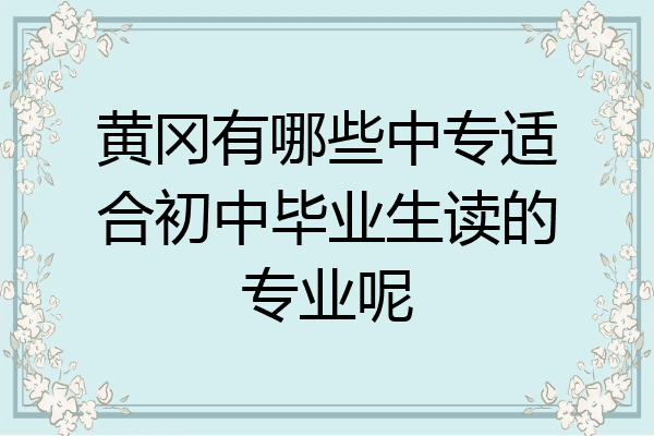 黄冈有哪些中专适合初中毕业生读的专业呢