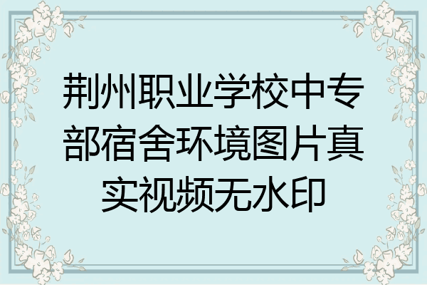 荆州职业学校中专部宿舍环境图片真实视频无水印