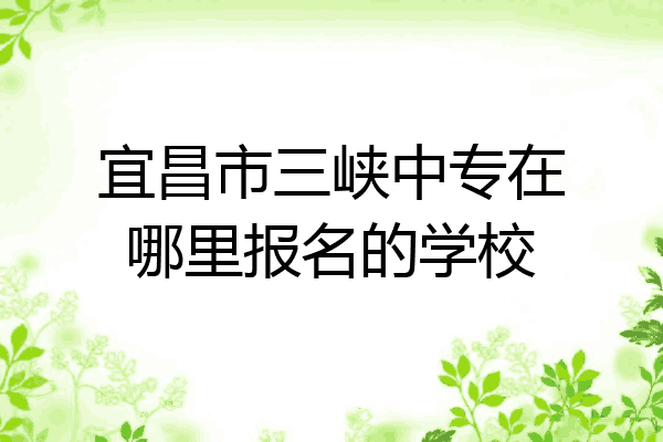 宜昌市三峡中专在哪里报名的学校