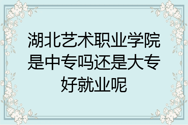 湖北艺术职业学院是中专吗还是大专好就业呢