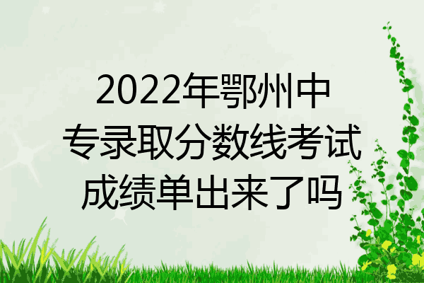 2022年鄂州中专录取分数线考试成绩单出来了吗