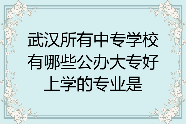 武汉所有中专学校有哪些公办大专好上学的专业是
