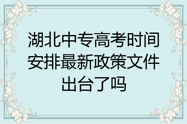 湖北中专高考时间安排最新政策文件出台了吗