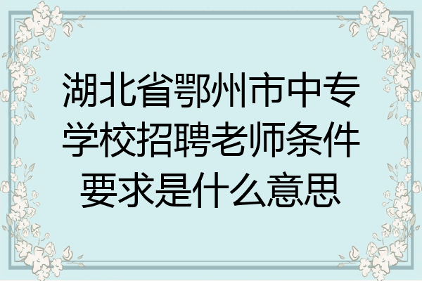 湖北省鄂州市中专学校招聘老师条件要求是什么意思