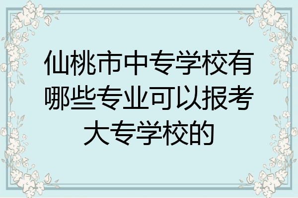 仙桃市中专学校有哪些专业可以报考大专学校的