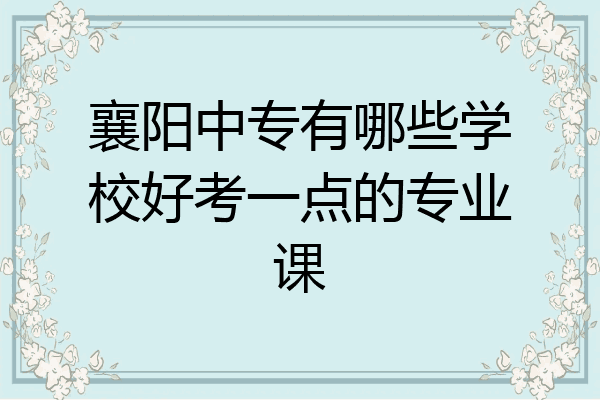 襄阳中专有哪些学校好考一点的专业课