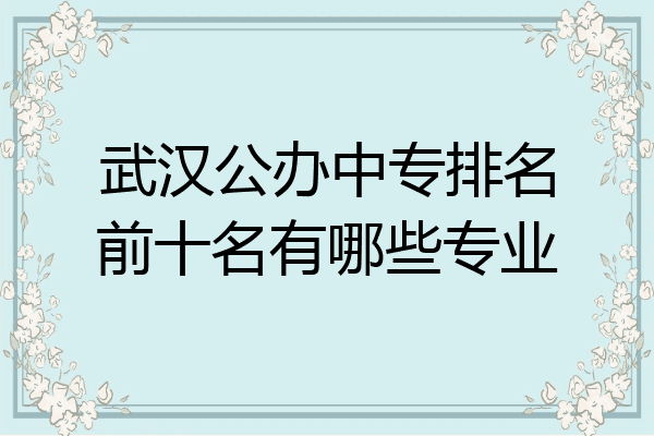 武汉公办中专排名前十名有哪些专业