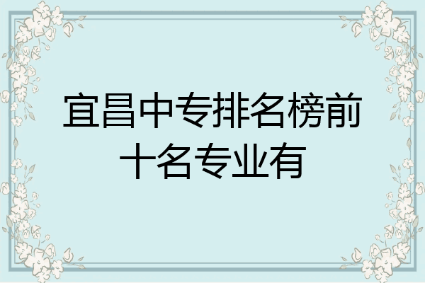 宜昌中专排名榜前十名专业有