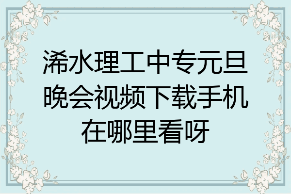 浠水理工中专元旦晚会视频下载手机在哪里看呀