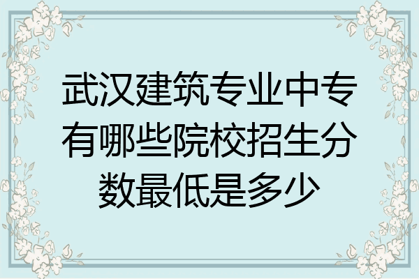 武汉建筑专业中专有哪些院校招生分数最低是多少