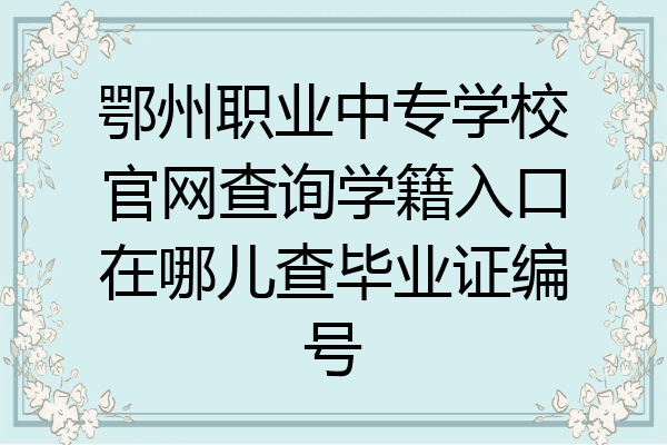 鄂州职业中专学校官网查询学籍入口在哪儿查毕业证编号