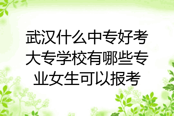 武汉什么中专好考大专学校有哪些专业女生可以报考