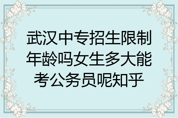 武汉中专招生限制年龄吗女生多大能考公务员呢知乎