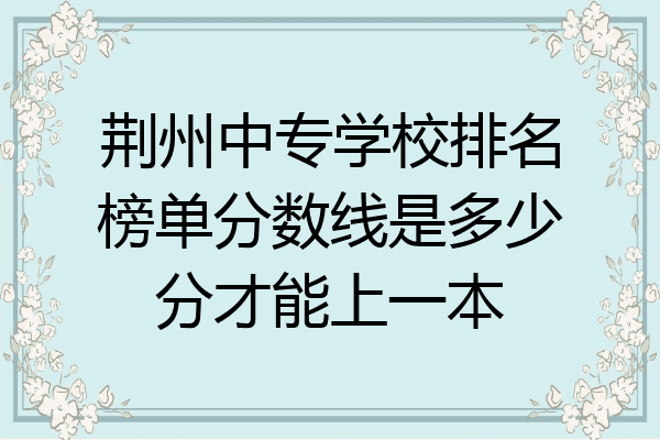 荆州中专学校排名榜单分数线是多少分才能上一本