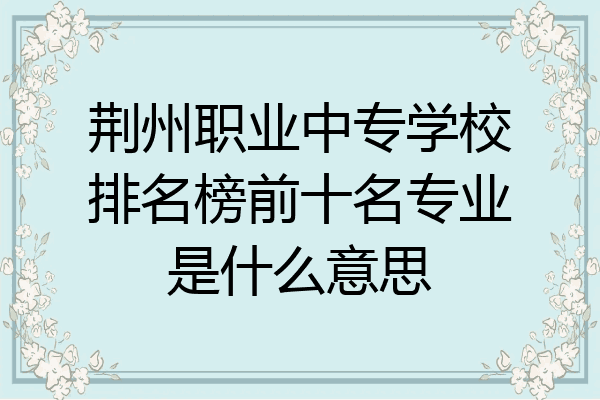 荆州职业中专学校排名榜前十名专业是什么意思