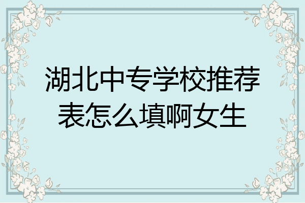 湖北中专学校推荐表怎么填啊女生