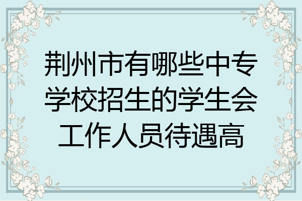 荆州市有哪些中专学校招生的学生会工作人员待遇高