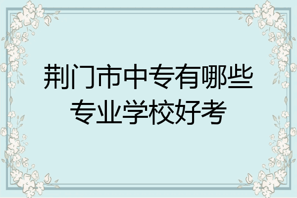 荆门市中专有哪些专业学校好考
