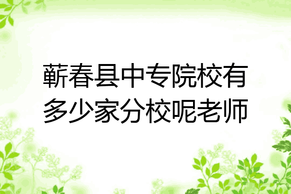 蕲春县中专院校有多少家分校呢老师