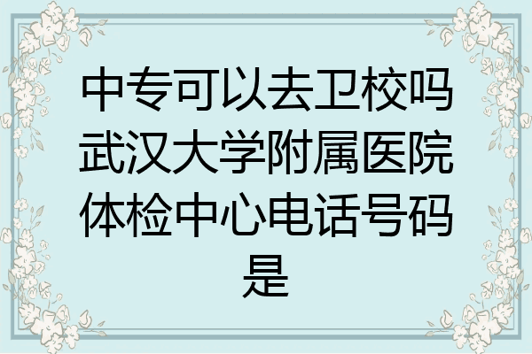 中专可以去卫校吗武汉大学附属医院体检中心电话号码是