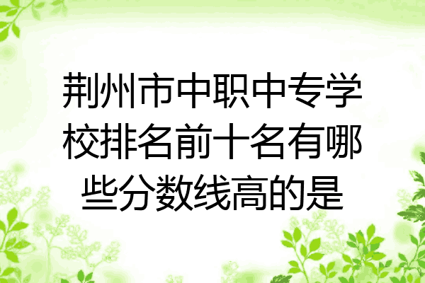 荆州市中职中专学校排名前十名有哪些分数线高的是