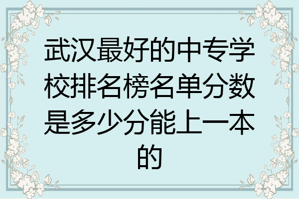 武汉最好的中专学校排名榜名单分数是多少分能上一本的