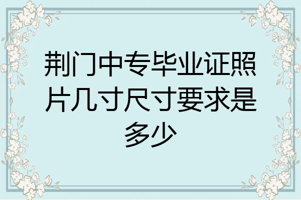 荆门中专毕业证照片几寸尺寸要求是多少