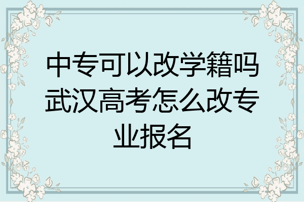 中专可以改学籍吗武汉高考怎么改专业报名