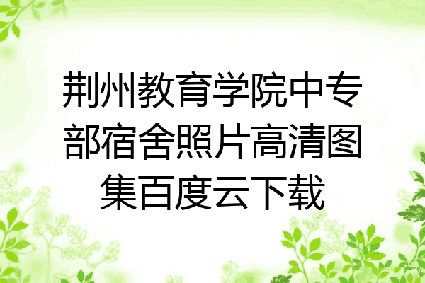 荆州教育学院中专部宿舍照片高清图集百度云下载