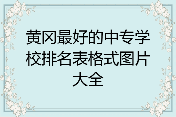 黄冈最好的中专学校排名表格式图片大全