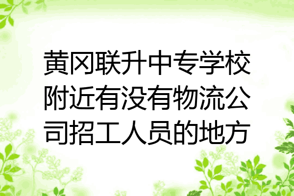 黄冈联升中专学校附近有没有物流公司招工人员的地方