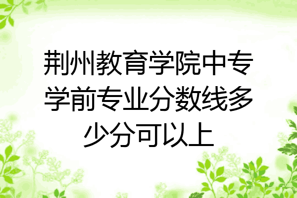 荆州教育学院中专学前专业分数线多少分可以上