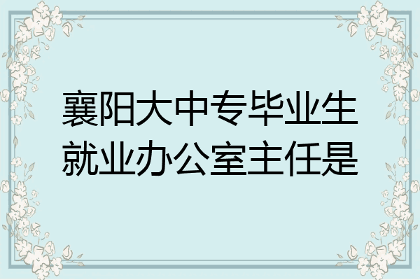襄阳大中专毕业生就业办公室主任是