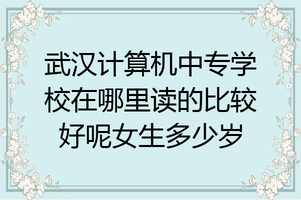 武汉计算机中专学校在哪里读的比较好呢女生多少岁