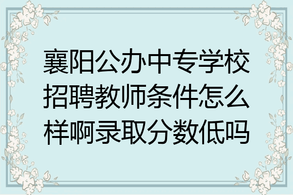 襄阳公办中专学校招聘教师条件怎么样啊录取分数低吗