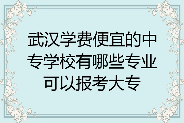 武汉学费便宜的中专学校有哪些专业可以报考大专