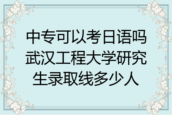 中专可以考日语吗武汉工程大学研究生录取线多少人