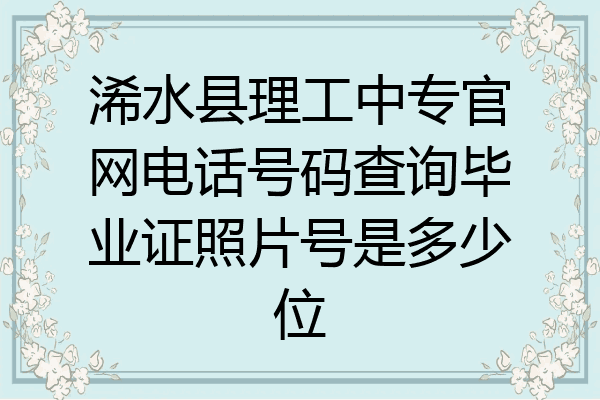 浠水县理工中专官网电话号码查询毕业证照片号是多少位
