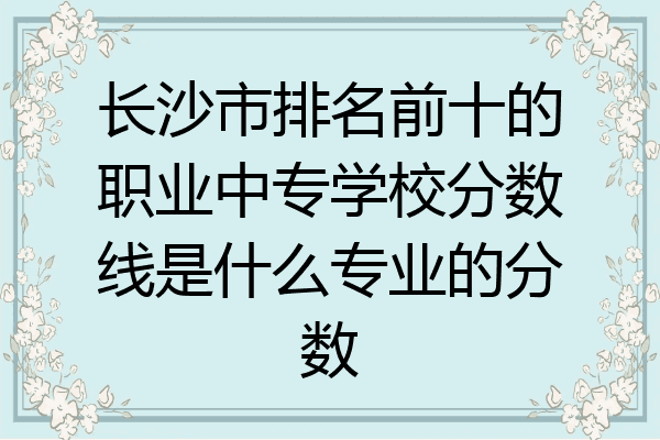 长沙市排名前十的职业中专学校分数线是什么专业的分数