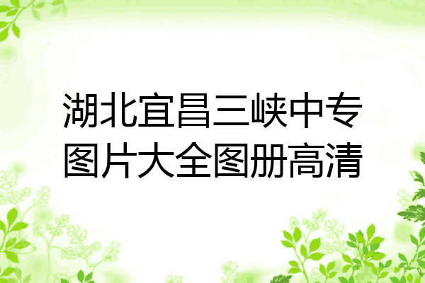 湖北宜昌三峡中专图片大全图册高清