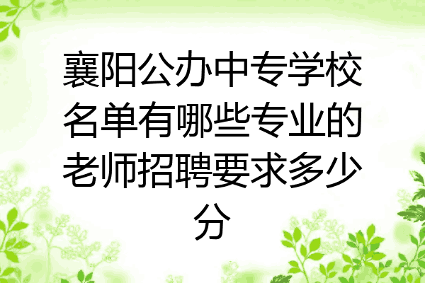 襄阳公办中专学校名单有哪些专业的老师招聘要求多少分