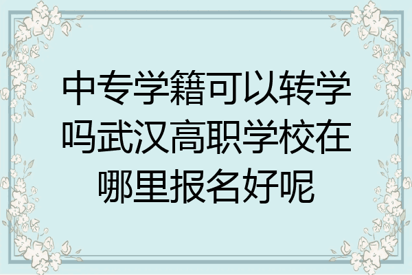 中专学籍可以转学吗武汉高职学校在哪里报名好呢