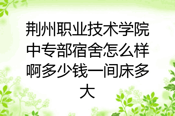 荆州职业技术学院中专部宿舍怎么样啊多少钱一间床多大
