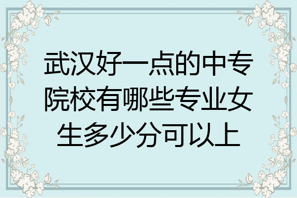 武汉好一点的中专院校有哪些专业女生多少分可以上