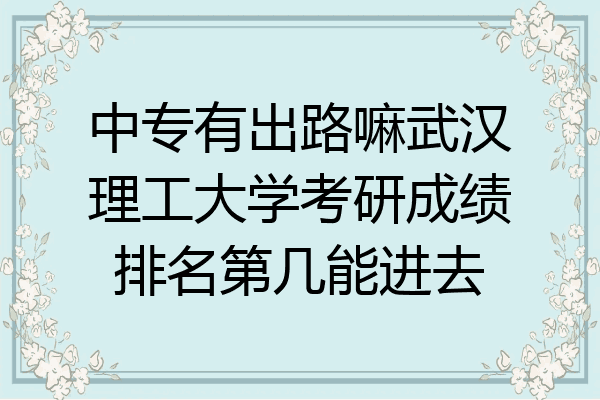 中专有出路嘛武汉理工大学考研成绩排名第几能进去