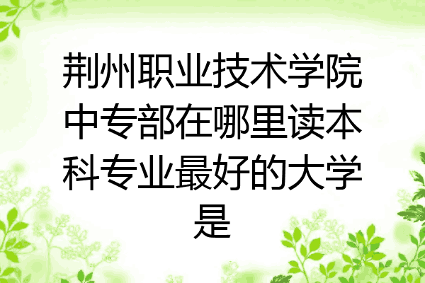 荆州职业技术学院中专部在哪里读本科专业最好的大学是